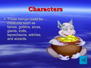 Characters <ul><li>These beings could be creatures such as fairies, goblins, elves, giants, trolls, leprechauns, witches, ...