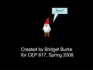 Created by Bridget Burke  for CEP 817, Spring 2008 Bye! 