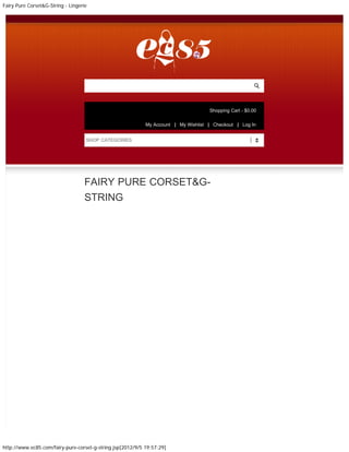 Fairy Pure Corset&G-String - Lingerie




                                        Search entire store here...




                                                                                                 Shopping Cart - $0.00


                                                                      My Account   My Wishlist    Checkout     Log In


                                    SHOP CATEGORIES
                                    SHOP CATEGORIES




                                    FAIRY PURE CORSET&G-
                                    STRING




http://www.ec85.com/fairy-pure-corset-g-string.jsp[2012/9/5 19:57:29]
 