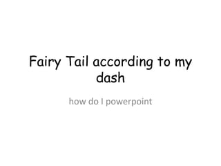 Fairy Tail according to my
           dash
      how do I powerpoint
 