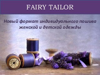 FAIRY TAILOR 
Новый формат индивидуального пошива 
женской и детской одежды 
 