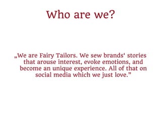 Who are we?
„We are Fairy Tailors. We sew brands‘ stories
that arouse interest, evoke emotions, and
become an unique experience. All of that on
social media which we just love.”
 