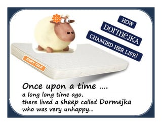 Once upon a time ….
a long long time ago,
there lived a sheep called Dormejka
who was very unhappy…
 