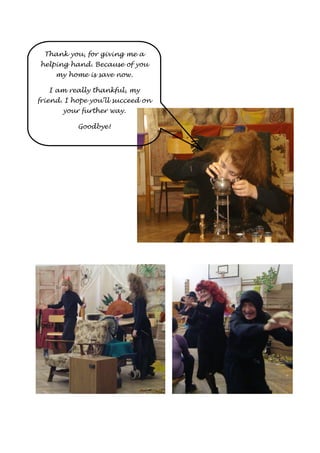 Thank you, for giving me a 
helping hand. Because of you 
my home is save now. 
I am really thankful, my 
friend. I hope you’ll succeed on 
your further way. 
Goodbye! 
 