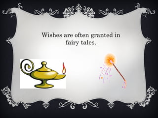 Wishes are often granted in
fairy tales.
 