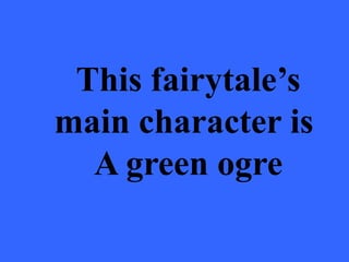 This fairytale’s
main character is
  A green ogre
 
