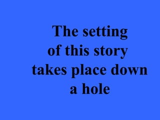 The setting
  of this story
takes place down
      a hole
 
