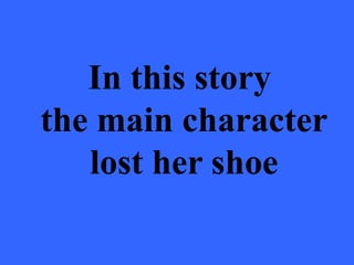 In this story
the main character
   lost her shoe
 