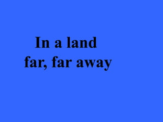 In a land
far, far away
 