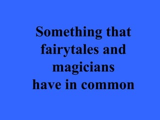 Something that
 fairytales and
   magicians
have in common
 