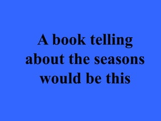 A book telling
about the seasons
  would be this
 