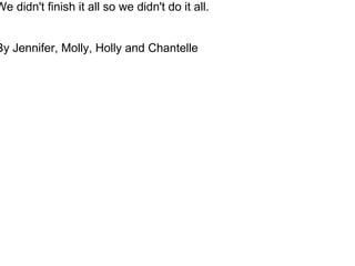 We didn't finish it all so we didn't do it all.


By Jennifer, Molly, Holly and Chantelle
 
