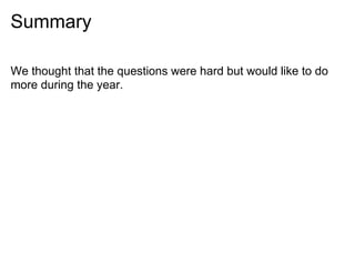 Summary

We thought that the questions were hard but would like to do
more during the year.
 