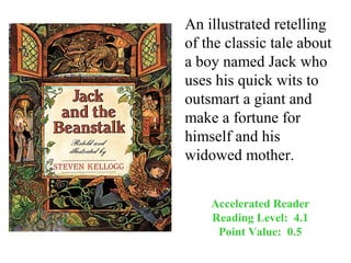 An illustrated retelling
of the classic tale about
a boy named Jack who
uses his quick wits to
outsmart a giant and
make a fortune for
himself and his
widowed mother.


    Accelerated Reader
    Reading Level: 4.1
     Point Value: 0.5
 