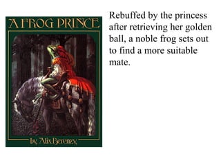 Rebuffed by the princess
after retrieving her golden
ball, a noble frog sets out
to find a more suitable
mate.
 