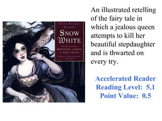 An illustrated retelling
of the fairy tale in
which a jealous queen
attempts to kill her
beautiful stepdaughter
and is thwarted on
every try.

 Accelerated Reader
 Reading Level: 5.1
  Point Value: 0.5
 