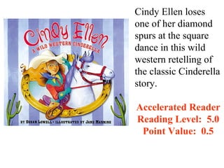 Cindy Ellen loses
one of her diamond
spurs at the square
dance in this wild
western retelling of
the classic Cinderella
story.

Accelerated Reader
Reading Level: 5.0
 Point Value: 0.5
 