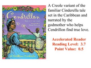 A Creole variant of the
familiar Cinderella tale
set in the Caribbean and
narrated by the
godmother who helps
Cendrillon find true love.

  Accelerated Reader
  Reading Level: 3.7
   Point Value: 0.5
 