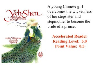 A young Chinese girl
overcomes the wickedness
of her stepsister and
stepmother to become the
bride of a prince.

  Accelerated Reader
  Reading Level: 5.0
   Point Value: 0.5
 