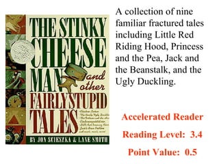 A collection of nine
familiar fractured tales
including Little Red
Riding Hood, Princess
and the Pea, Jack and
the Beanstalk, and the
Ugly Duckling.


 Accelerated Reader
 Reading Level: 3.4
   Point Value: 0.5
 