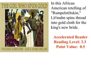 In this African
American retelling of
"Rumpelstiltskin,"
Lit'mahn spins thread
into gold cloth for the
king's new bride.

 Accelerated Reader
 Reading Level: 3.3
  Point Value: 0.5
 
