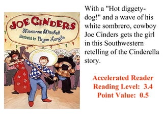 With a "Hot diggety-
dog!" and a wave of his
white sombrero, cowboy
Joe Cinders gets the girl
in this Southwestern
retelling of the Cinderella
story.

  Accelerated Reader
  Reading Level: 3.4
   Point Value: 0.5
 
