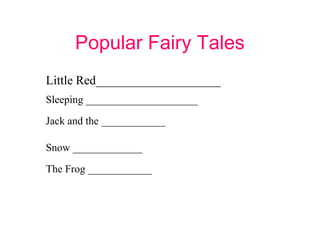 Popular Fairy Tales
Little Red____________________
Sleeping _____________________

Jack and the ____________

Snow _____________

The Frog ____________
 