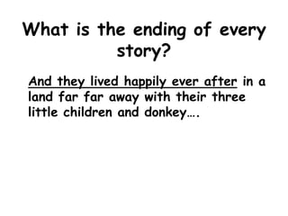 What is the ending of every
story?
And they lived happily ever after in a
land far far away with their three
little children and donkey….

 