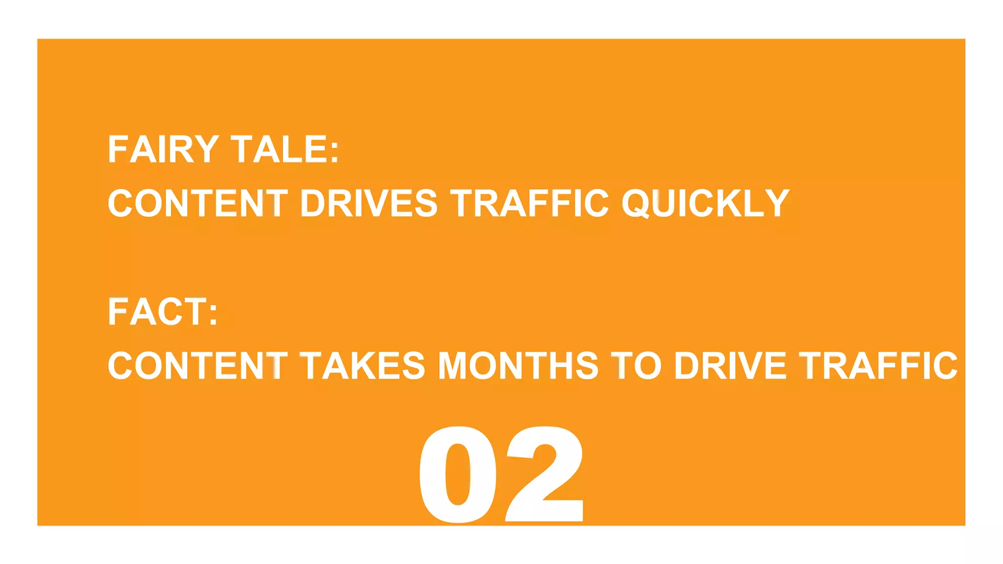 FAIRY TALE:
CONTENT DRIVES TRAFFIC QUICKLY
FACT:
CONTENT TAKES MONTHS TO DRIVE TRAFFIC
 