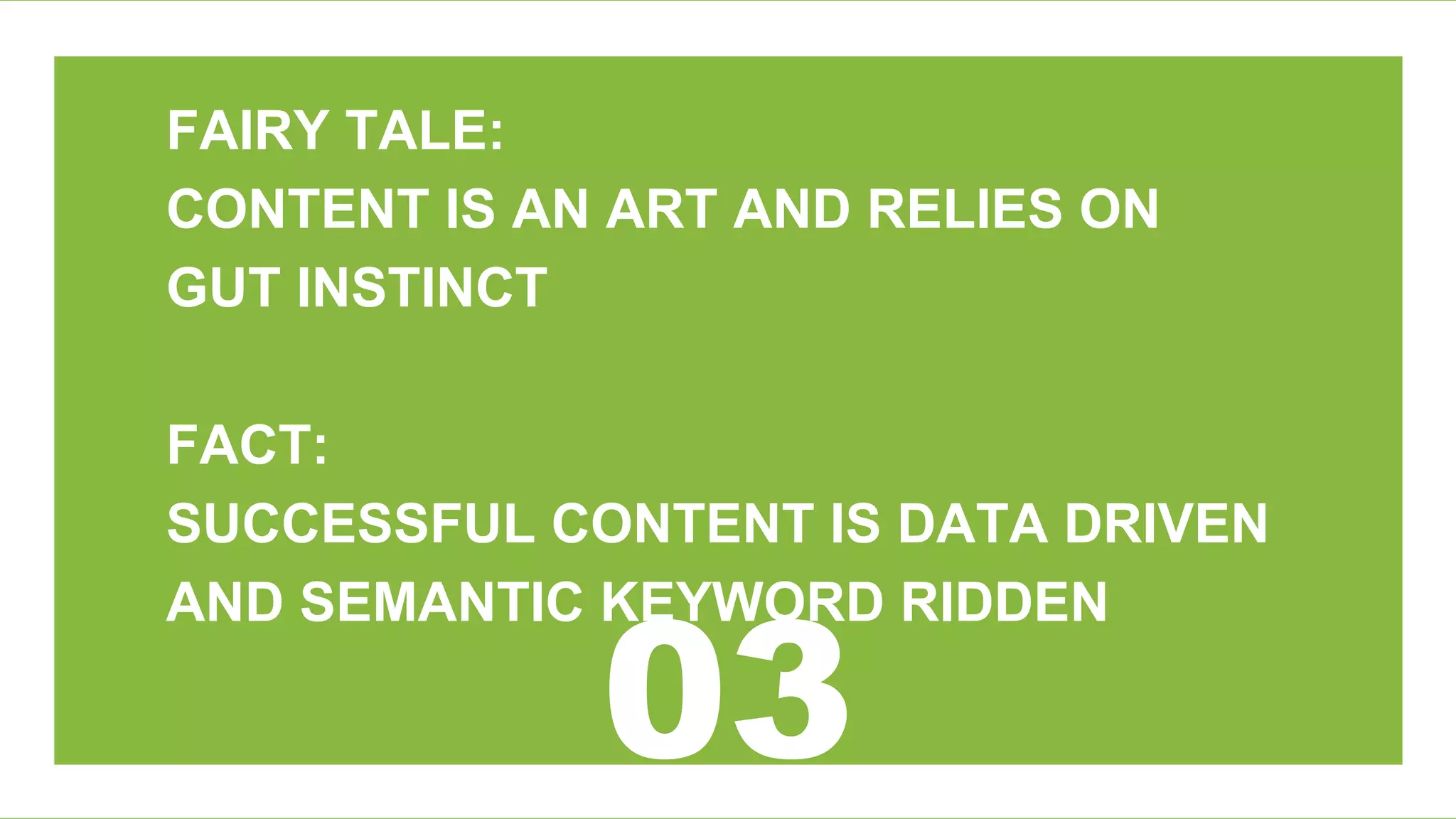 FAIRY TALE:
CONTENT IS AN ART AND RELIES ON
GUT INSTINCT
FACT:
SUCCESSFUL CONTENT IS DATA DRIVEN
AND SEMANTIC KEYWORD RIDDEN
 