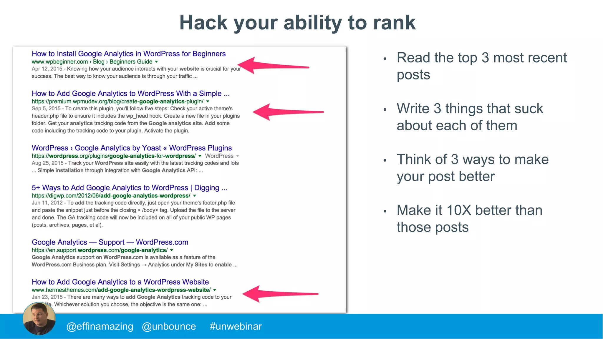 Hack your ability to rank
@effinamazing @unbounce #unwebinar
• Read the top 3 most recent
posts
• Write 3 things that suck
about each of them
• Think of 3 ways to make
your post better
• Make it 10X better than
those posts
 