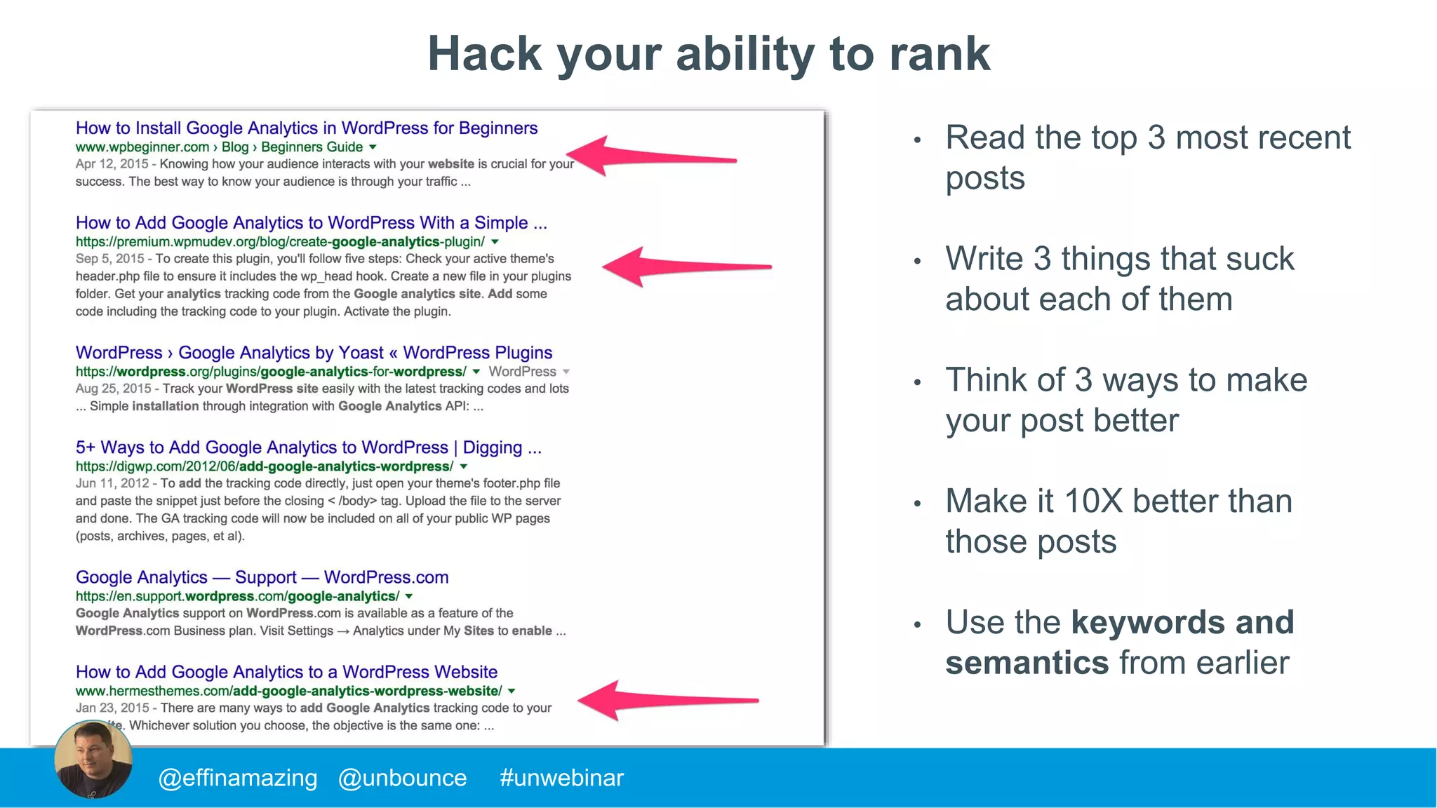 Hack your ability to rank
@effinamazing @unbounce #unwebinar
• Read the top 3 most recent
posts
• Write 3 things that suck
about each of them
• Think of 3 ways to make
your post better
• Make it 10X better than
those posts
• Use the keywords and
semantics from earlier
 