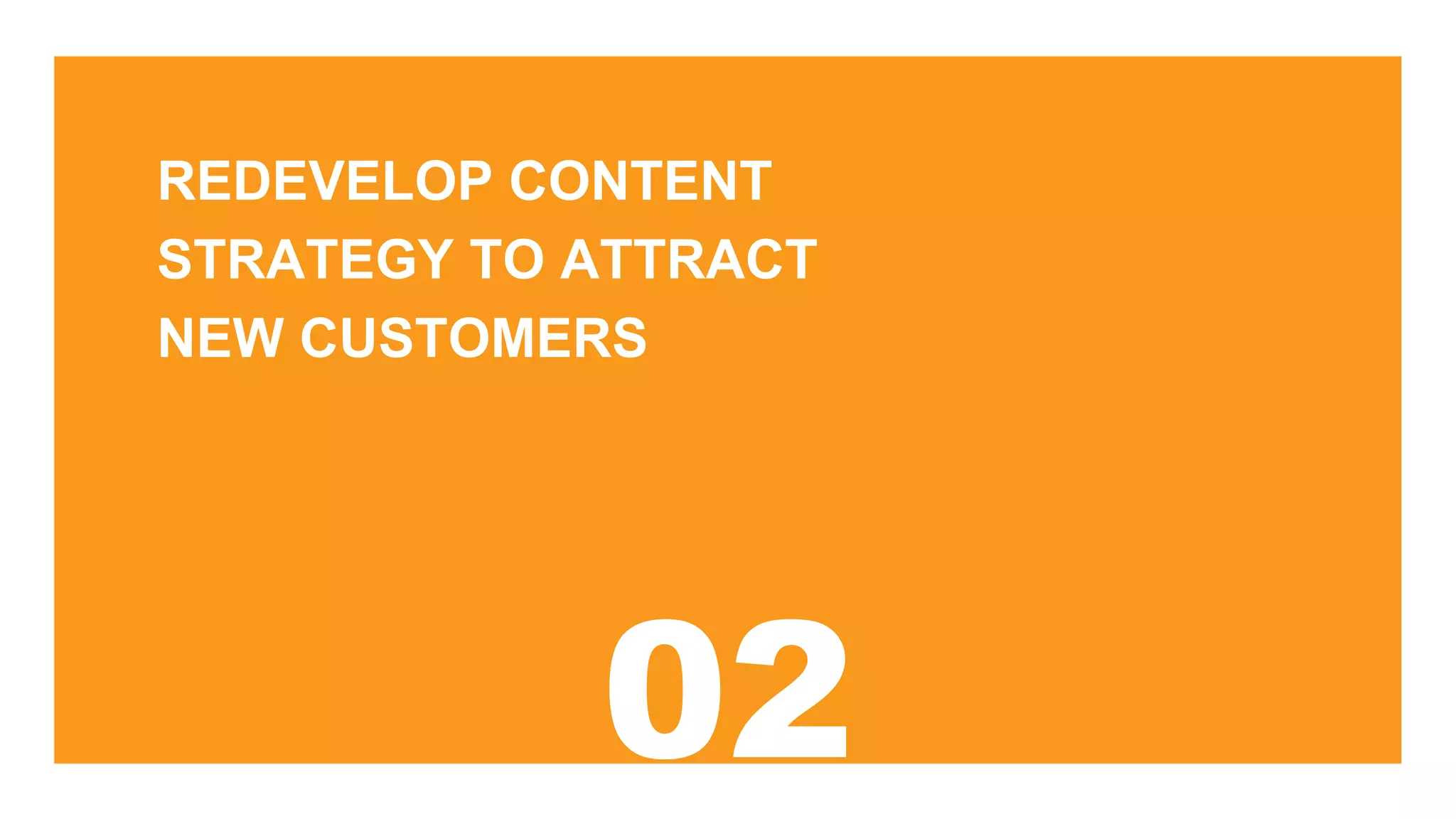 REDEVELOP CONTENT
STRATEGY TO ATTRACT
NEW CUSTOMERS
 
