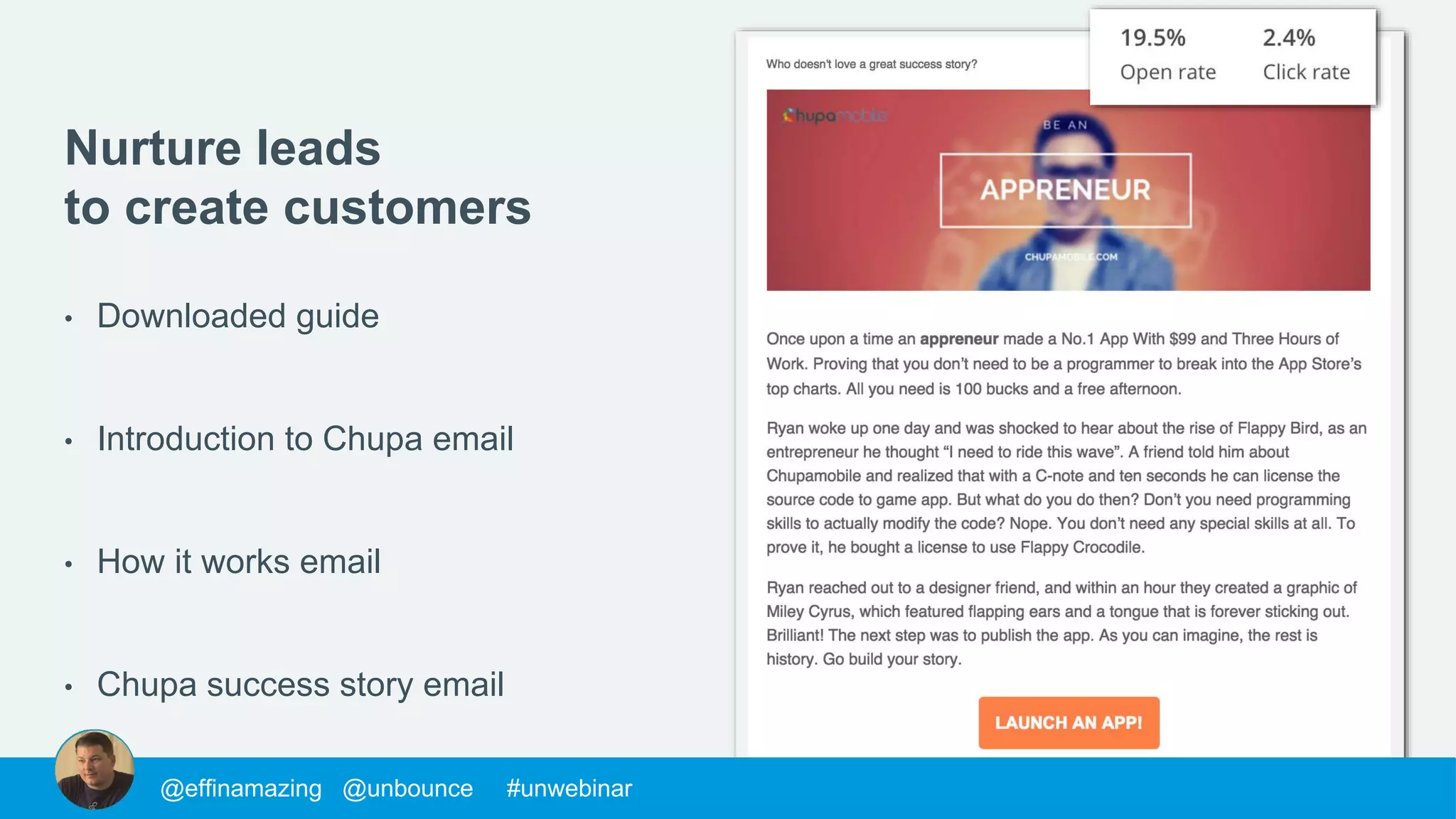 @morys @unbounce #unwebinar@mackfogelson @unbounce #unwebinar@chrisgoward @unbounce #unwebinar@supahstef @unbounce #unwebinar@MPatterson22 @unbounce #unwebinar@morys @unbounce #unwebinar@morys @unbounce #unwebinar@mackfogelson @unbounce #unwebinar@chrisgoward @unbounce #unwebinar@supahstef @unbounce #unwebinar@JohnathanDane @unbounce #unwebinar@MPatterson22 @unbounce #unwebinar@morys @unbounce #unwebinar@mackfogelson @unbounce #unwebinar@chrisgoward @unbounce #unwebinar@supahstef @unbounce #unwebinar@MPatterson22 @unbounce #unwebinar@morys @unbounce #unwebinar@morys @unbounce #unwebinar@mackfogelson @unbounce #unwebinar@chrisgoward @unbounce #unwebinar@supahstef @unbounce #unwebinar@effinamazing @unbounce #unwebinar
Nurture leads
to create customers
• Downloaded guide
• Introduction to Chupa email
• How it works email
• Chupa success story email
 