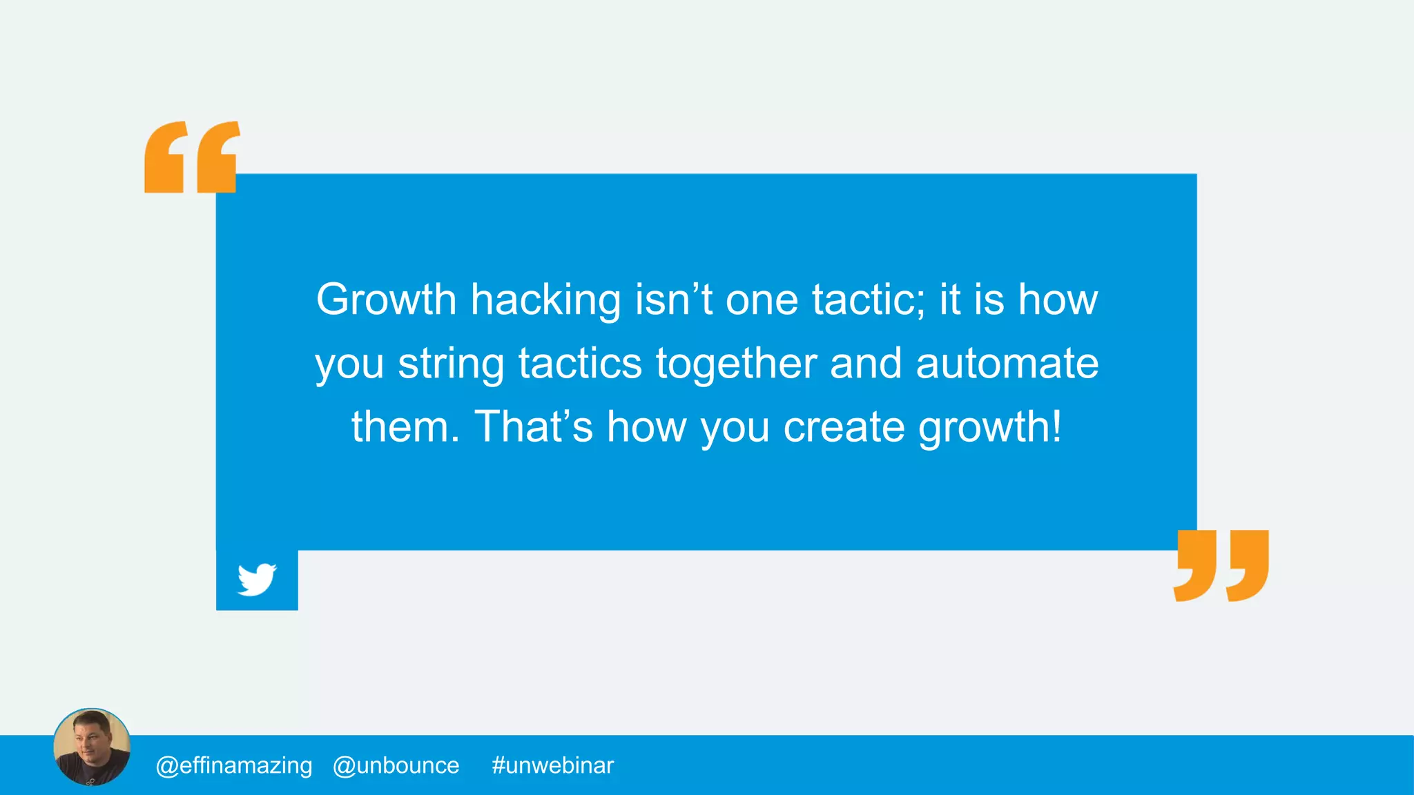 @mackfogelson @unbounce #unwebinar
Growth hacking isn’t one tactic; it is how
you string tactics together and automate
them. That’s how you create growth!
@chrisgoward @unbounce #unwebinar@supahstef @unbounce #unwebinar@MPatterson22 @unbounce #unwebinar@morys @unbounce #unwebinar@mackfogelson @unbounce #unwebinar@chrisgoward @unbounce #unwebinar@supahstef @unbounce #unwebinar@MPatterson22 @unbounce #unwebinar@morys @unbounce #unwebinar@morys @unbounce #unwebinar@mackfogelson @unbounce #unwebinar@chrisgoward @unbounce #unwebinar@supahstef @unbounce #unwebinar@JohnathanDane @unbounce #unwebinar@MPatterson22 @unbounce #unwebinar@morys @unbounce #unwebinar@mackfogelson @unbounce #unwebinar@chrisgoward @unbounce #unwebinar@supahstef @unbounce #unwebinar@MPatterson22 @unbounce #unwebinar@morys @unbounce #unwebinar@morys @unbounce #unwebinar@mackfogelson @unbounce #unwebinar@chrisgoward @unbounce #unwebinar@supahstef @unbounce #unwebinar@effinamazing @unbounce #unwebinar
 