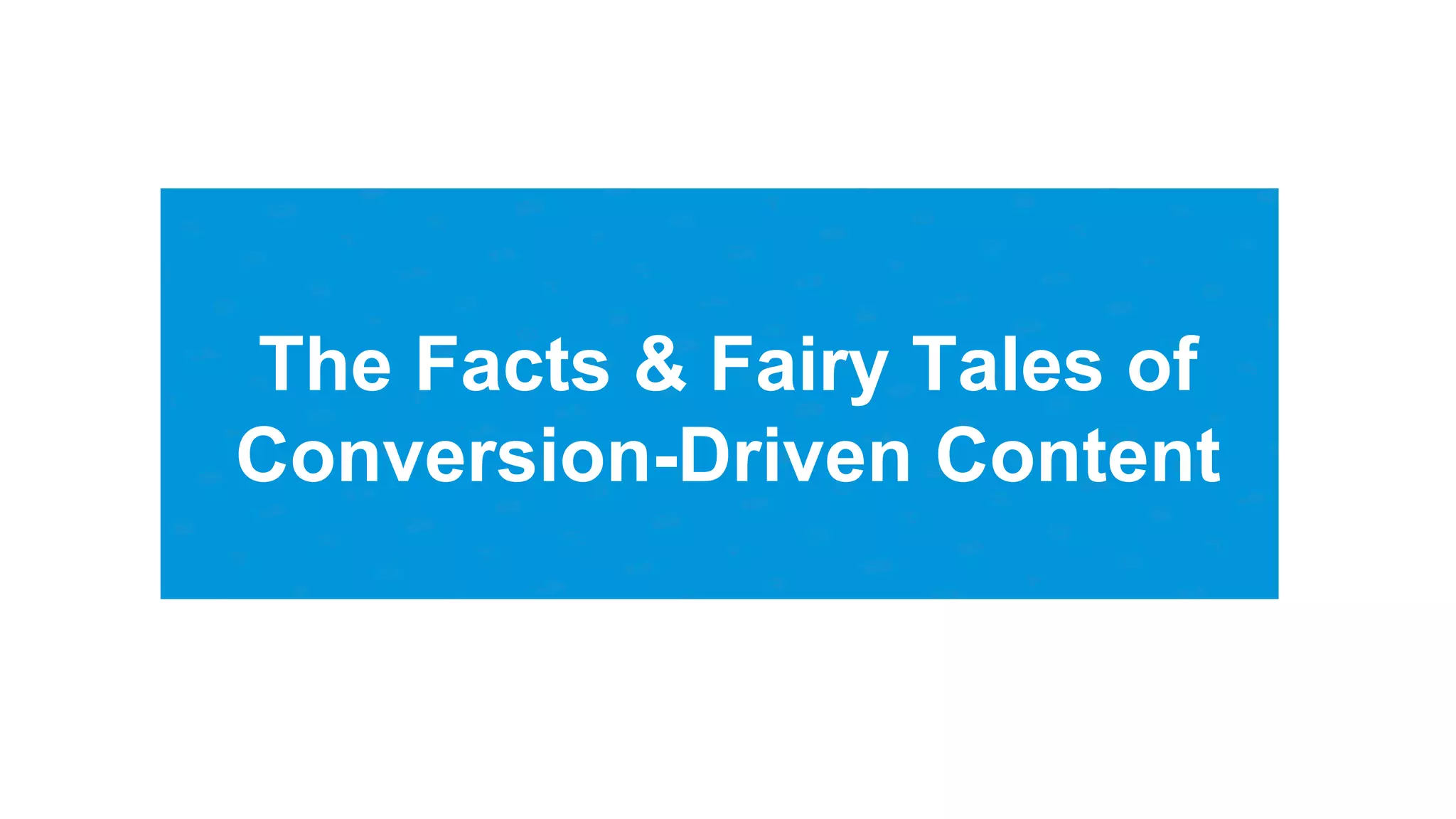 The Facts & Fairy Tales of
Conversion-Driven Content
 
