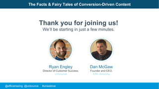 @effinamazing @unbounce #unwebinar
The Facts & Fairy Tales of Conversion-Driven Content
Thank you for joining us!
We’ll be starting in just a few minutes.
Ryan Engley
Director of Customer Success,
Unbounce
Dan McGaw
Founder and CEO,
Effin Amazing
 