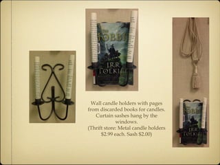 Wall candle holders with pages 
from discarded books for candles. 
Curtain sashes hang by the 
windows. 
(Thrift store: Metal candle holders 
$2.99 each. Sash $2.00) 
 