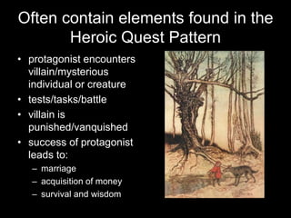 Often contain elements found in the
       Heroic Quest Pattern
• protagonist encounters
  villain/mysterious
  individual or creature
• tests/tasks/battle
• villain is
  punished/vanquished
• success of protagonist
  leads to:
  – marriage
  – acquisition of money
  – survival and wisdom
 