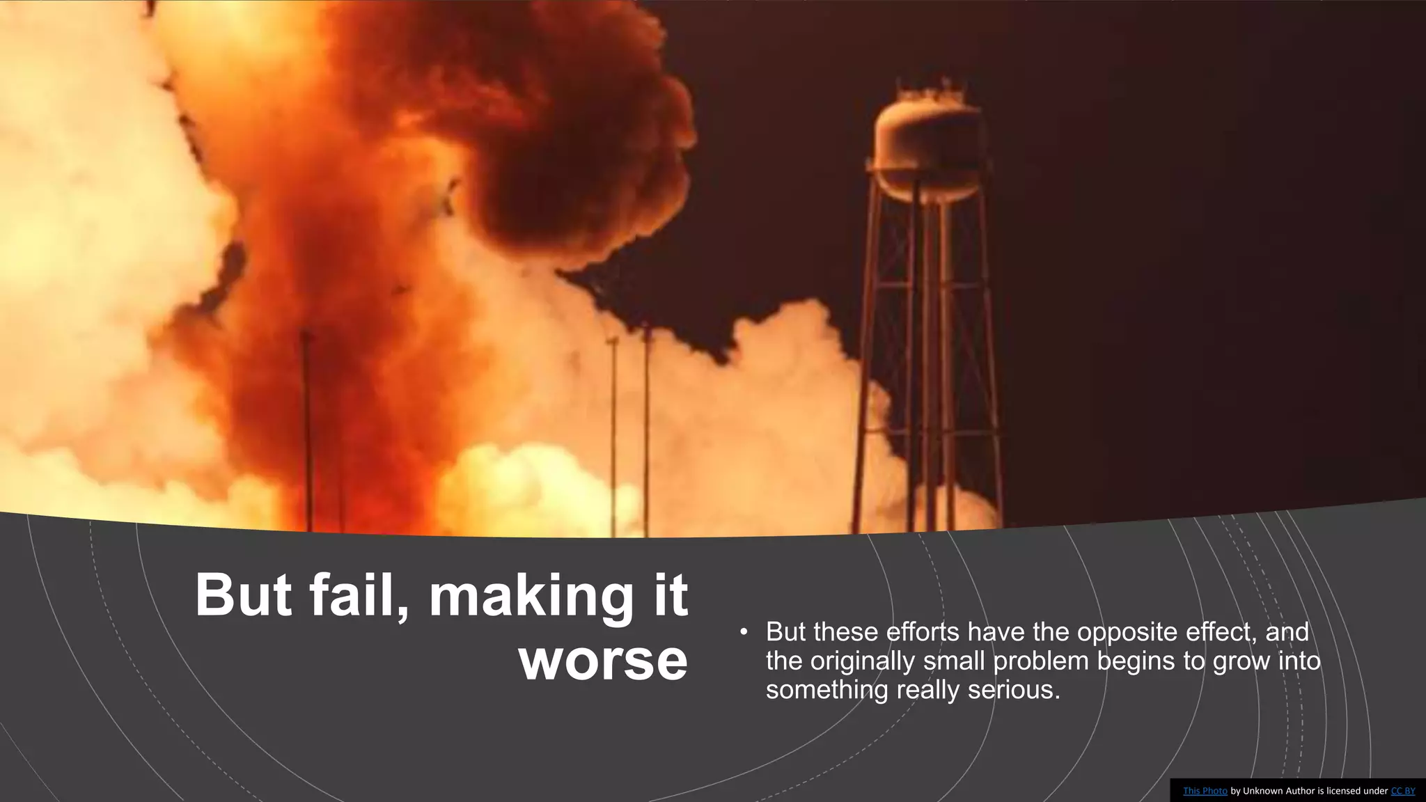 But fail, making it
worse
• But these efforts have the opposite effect, and
the originally small problem begins to grow into
something really serious.
This Photo by Unknown Author is licensed under CC BY
 