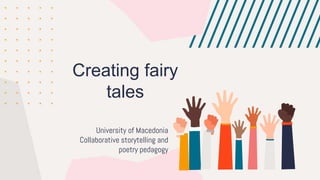 Creating fairy
tales
University of Macedonia
Collaborative storytelling and
poetry pedagogy
 