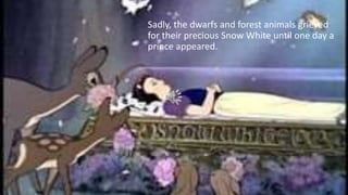 Sadly, the dwarfs and forest animals grieved
for their precious Snow White until one day a
prince appeared.
 