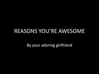 REASONS YOU’RE AWESOME

   By your adoring girlfriend
 