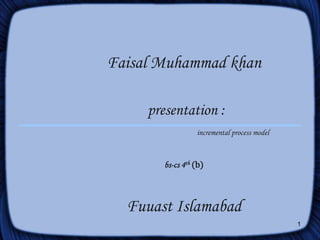 1 Faisal Muhammad khanpresentation :incremental process modelbs-cs 4th(b)Fuuast Islamabad  