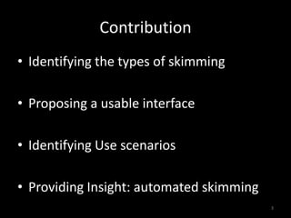Contribution
• Identifying the types of skimming

• Proposing a usable interface

• Identifying Use scenarios

• Providing...