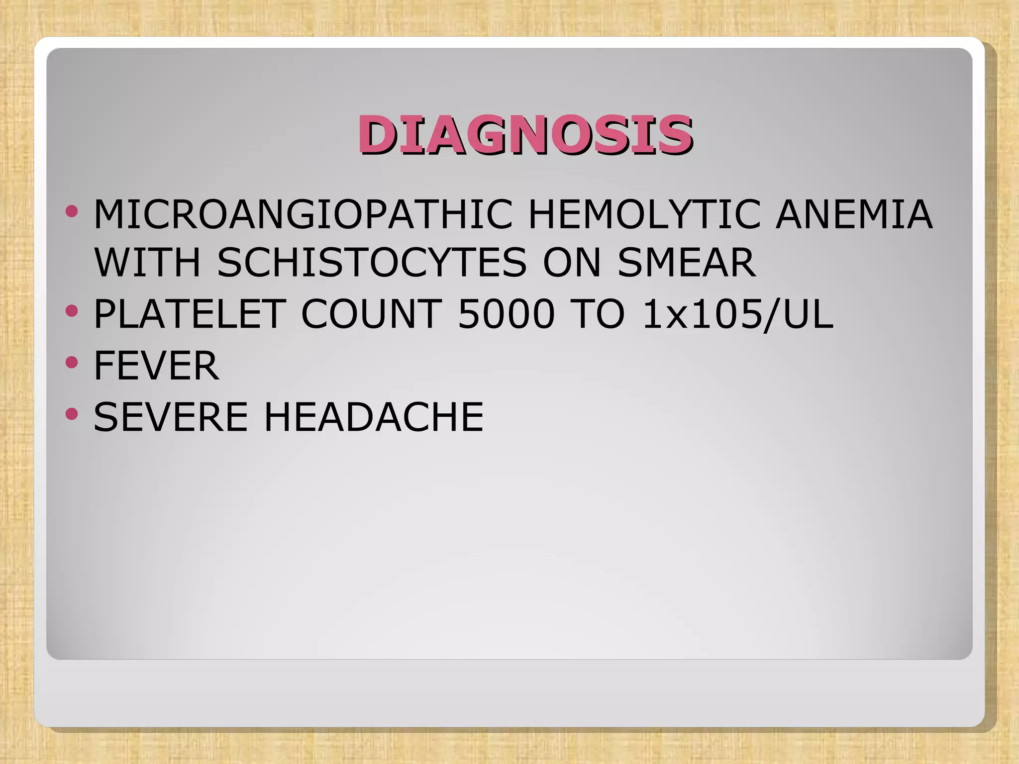 DIAGNOSIS MICROANGIOPATHIC HEMOLYTIC ANEMIA WITH SCHISTOCYTES ON SMEAR PLATELET COUNT 5000 TO 1x105/UL FEVER SEVERE HEADACHE 