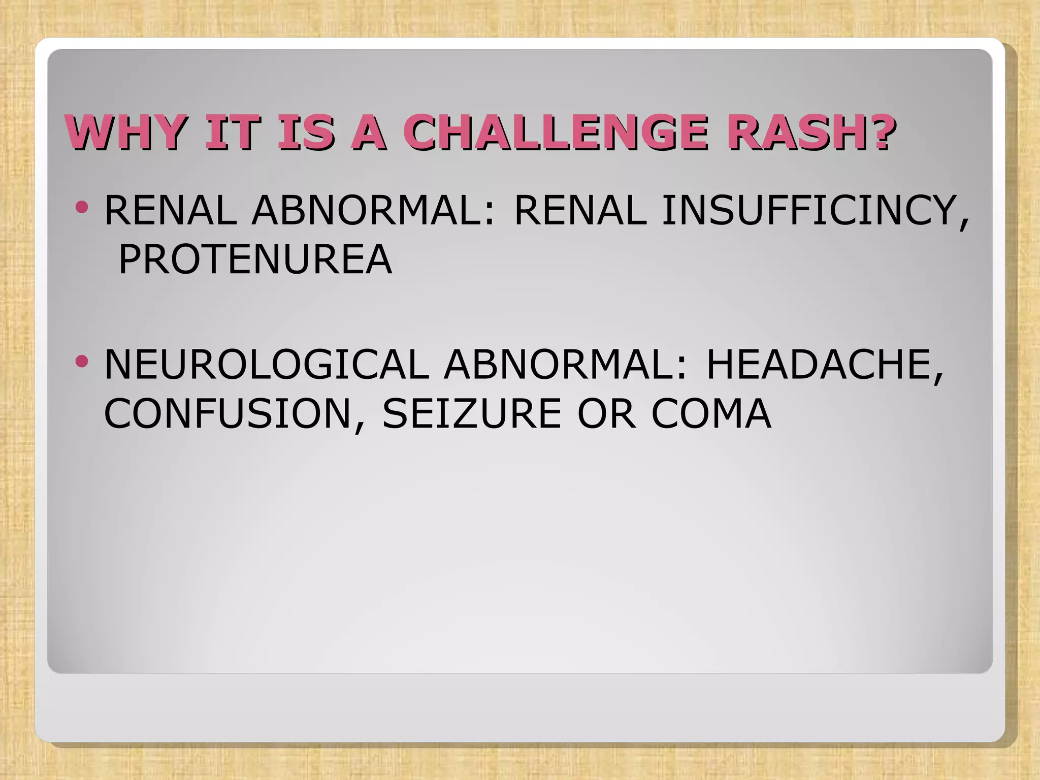 WHY IT IS A CHALLENGE RASH?  RENAL ABNORMAL: RENAL INSUFFICINCY,  PROTENUREA NEUROLOGICAL ABNORMAL: HEADACHE, CONFUSION, SEIZURE OR COMA 