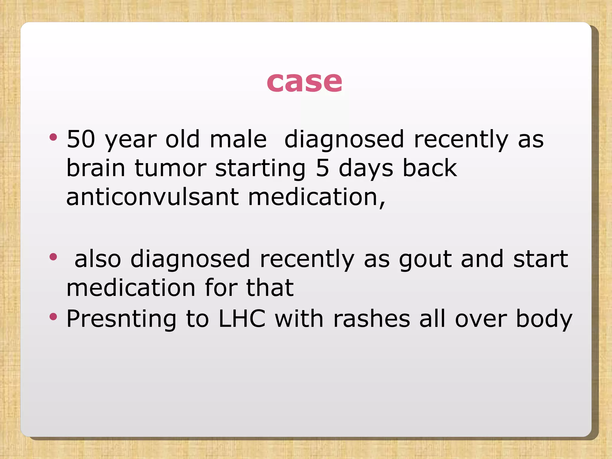 case 50 year old male  diagnosed recently as brain tumor starting 5 days back anticonvulsant medication, also diagnosed recently as gout and start medication for that Presnting to LHC with rashes all over body 