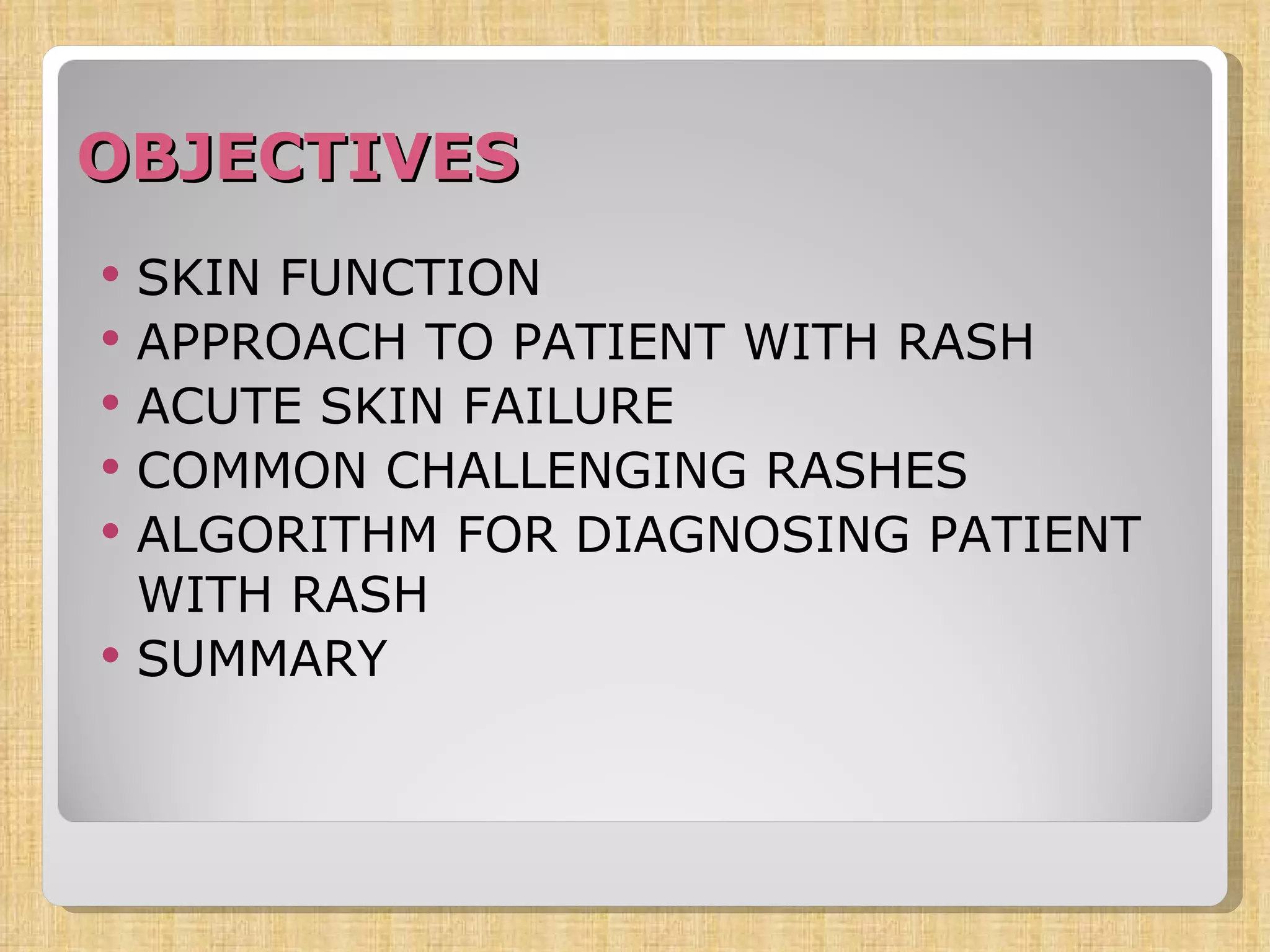 OBJECTIVES SKIN FUNCTION APPROACH TO PATIENT WITH RASH ACUTE SKIN FAILURE COMMON CHALLENGING RASHES ALGORITHM FOR DIAGNOSING PATIENT WITH RASH SUMMARY 