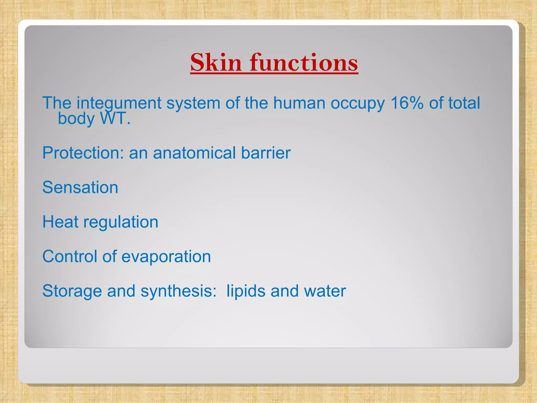 Skin functions The integument system of the human occupy 16% of total body WT. Protection: an anatomical barrier  Sensation Heat regulation Control of evaporation Storage and synthesis:  lipids and water 